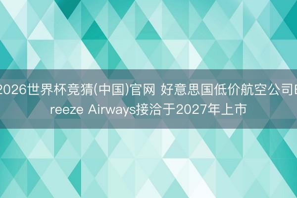 2026世界杯竞猜(中国)官网 好意思国低价航空公司Breeze Airways接洽于2027年上市