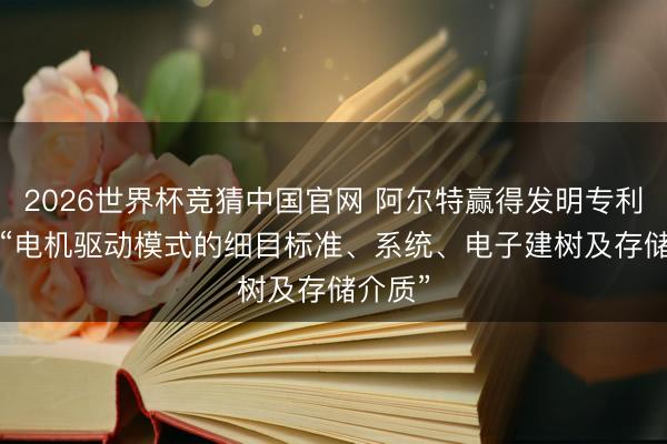 2026世界杯竞猜中国官网 阿尔特赢得发明专利授权: “电机驱动模式的细目标准、系统、电子建树及存储介质”
