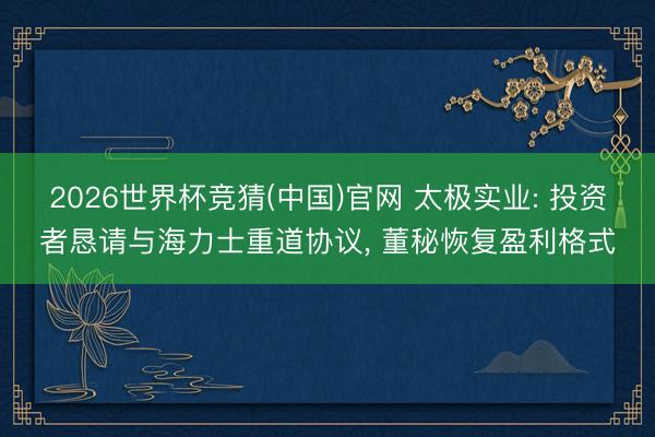 2026世界杯竞猜(中国)官网 太极实业: 投资者恳请与海力士重道协议， 董秘恢复盈利格式