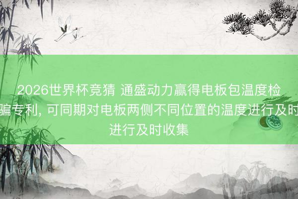 2026世界杯竞猜 通盛动力赢得电板包温度检测诱骗专利， 可同期对电板两侧不同位置的温度进行及时收集