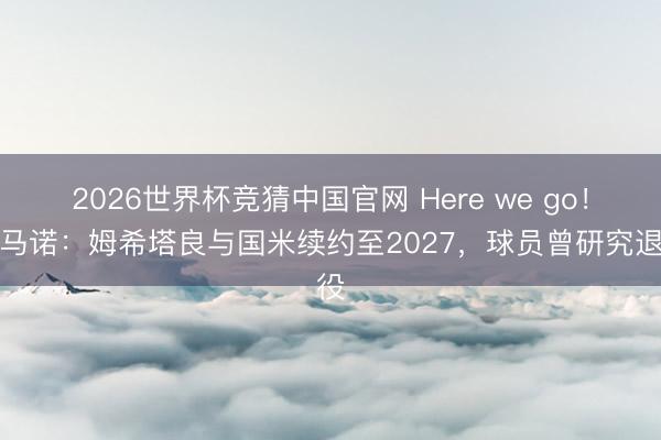 2026世界杯竞猜中国官网 Here we go！罗马诺：姆希塔良与国米续约至2027，球员曾研究退役