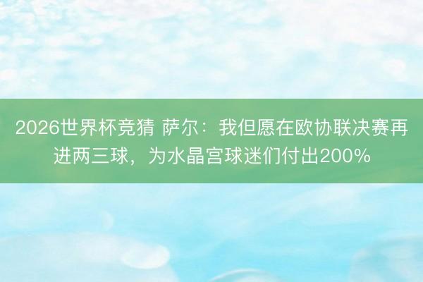 2026世界杯竞猜 萨尔：我但愿在欧协联决赛再进两三球，为水晶宫
