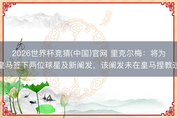 2026世界杯竞猜(中国)官网 里克尔梅：将为皇马签下两位球