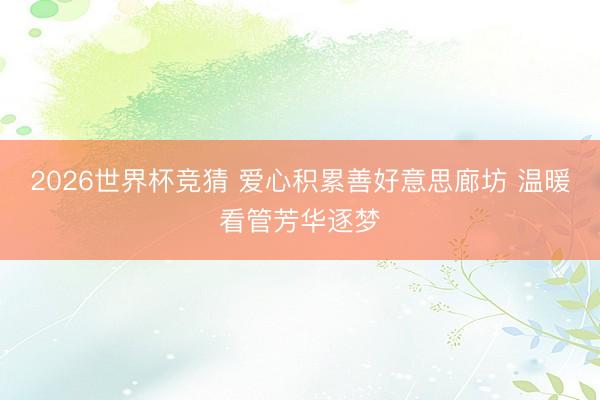 2026世界杯竞猜 爱心积累善好意思廊坊 温暖看管芳华逐梦