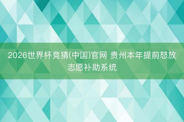 2026世界杯竞猜(中国)官网 贵州本年提前怒放志愿补助系统