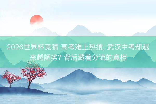 2026世界杯竞猜 高考难上热搜， 武汉中考却越来越陋劣? 背后藏着分流的真相