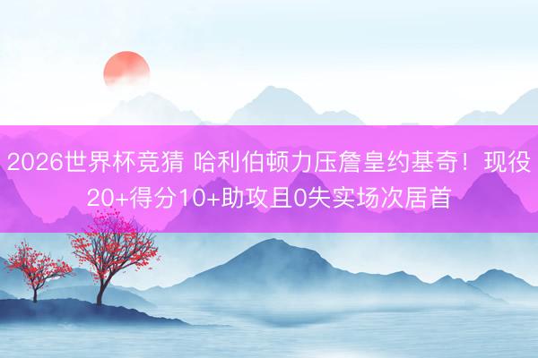 2026世界杯竞猜 哈利伯顿力压詹皇约基奇!现役20+得分10+助攻且0失实场次居首