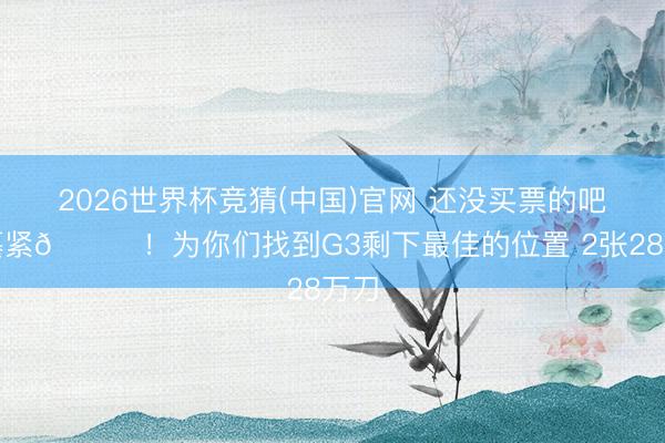 2026世界杯竞猜(中国)官网 还没买票的吧友攥紧😝！为你们找到G3剩下最佳的位置 2张28万刀