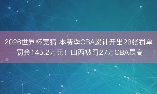 2026世界杯竞猜 本赛季CBA累计开出23张罚单 罚金145.2万元!山西被罚27万CBA最高