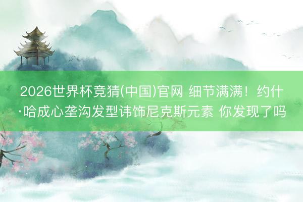 2026世界杯竞猜(中国)官网 细节满满!约什·哈成心垄沟发型讳饰尼克斯元素 你发现了吗