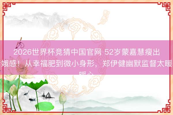 2026世界杯竞猜中国官网 52岁蒙嘉慧瘦出青娥感！从幸福肥到微小身形，郑伊健幽默监督太暖心