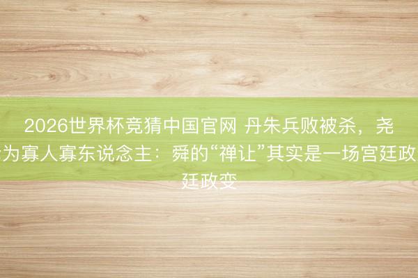 2026世界杯竞猜中国官网 丹朱兵败被杀，尧沦为寡人寡东说念主：舜的“禅让”其实是一场宫廷政变