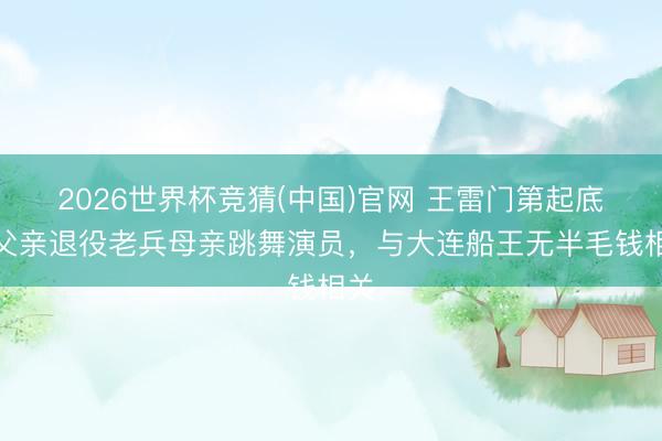 2026世界杯竞猜(中国)官网 王雷门第起底：父亲退役老兵母亲跳舞演员，与大连船王无半毛钱相关