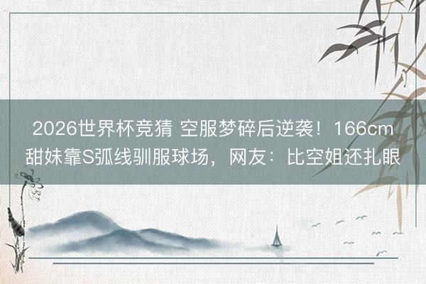 2026世界杯竞猜 空服梦碎后逆袭！166cm甜妹靠S弧线驯服球场，网友：比空姐还扎眼