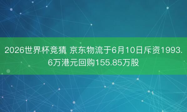 2026世界杯竞猜 京东物流于6月10日斥资1993.6万港元回购155.85万股