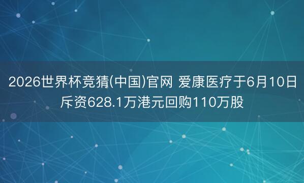 2026世界杯竞猜(中国)官网 爱康医疗于6月10日斥资628.1万港元回购110万股