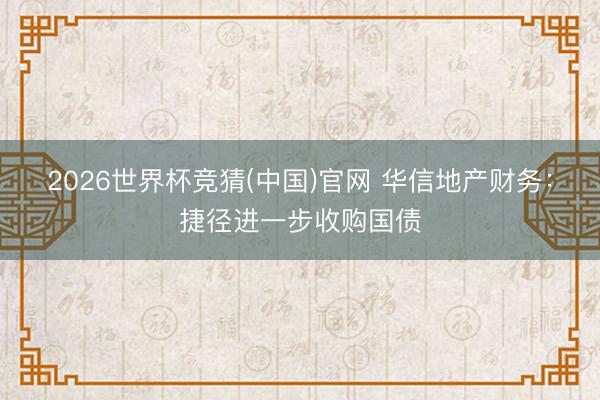 2026世界杯竞猜(中国)官网 华信地产财务:捷径进一步收购国债