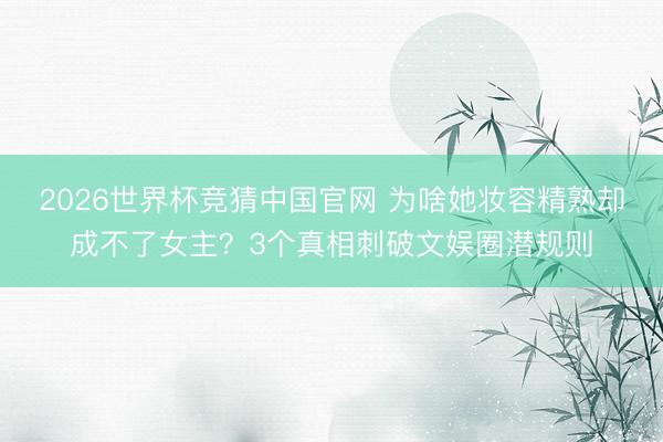 2026世界杯竞猜中国官网 为啥她妆容精熟却成不了女主？3个真相刺破文娱圈潜规则