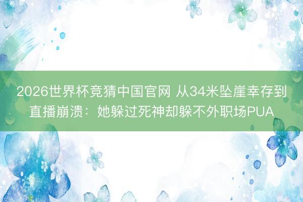 2026世界杯竞猜中国官网 从34米坠崖幸存到直播崩溃：她躲过死神却躲不外职场PUA