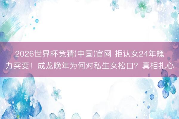 2026世界杯竞猜(中国)官网 拒认女24年魄力突变!成龙晚年为何对私生女松口?真相扎心
