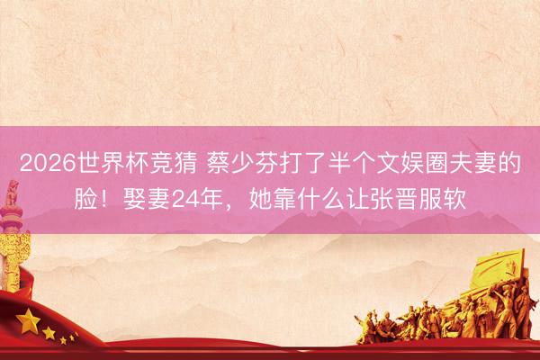 2026世界杯竞猜 蔡少芬打了半个文娱圈夫妻的脸！娶妻24年，她靠什么让张晋服软