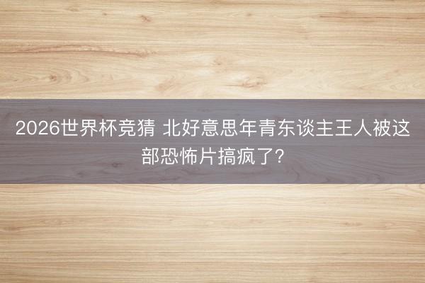 2026世界杯竞猜 北好意思年青东谈主王人被这部恐怖片搞疯了?