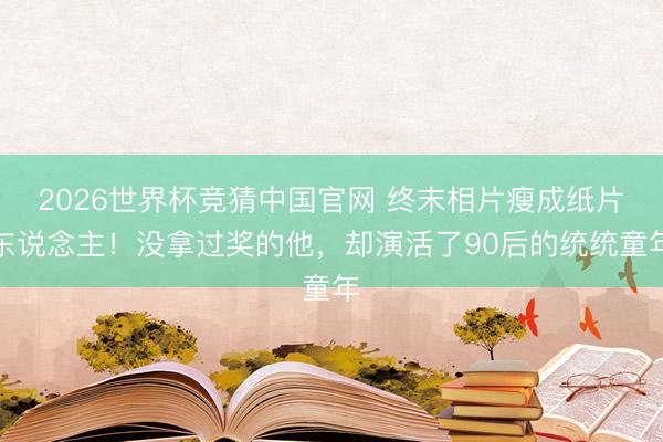 2026世界杯竞猜中国官网 终末相片瘦成纸片东说念主！没拿过奖的他，却演活了90后的统统童年
