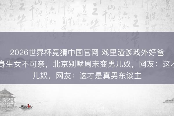 2026世界杯竞猜中国官网 戏里渣爹戏外好爸！54岁刘钧单身生女不可亲，北京别墅周末变男儿奴，网友：这才是真男东谈主