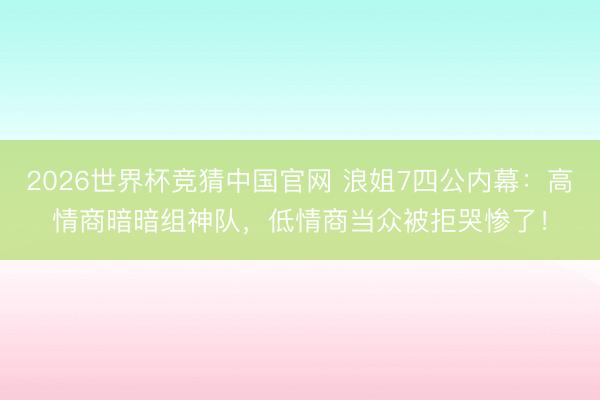 2026世界杯竞猜中国官网 浪姐7四公内幕：高情商暗暗组神队，低情商当众被拒哭惨了！