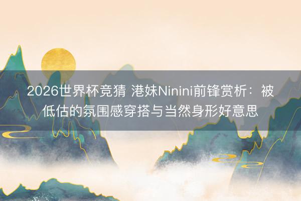 2026世界杯竞猜 港妹Ninini前锋赏析：被低估的氛围感穿搭与当然身形好意思