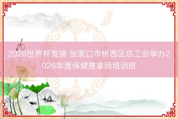 2026世界杯竞猜 张家口市桥西区总工会举办2026年度保健推拿师培训班