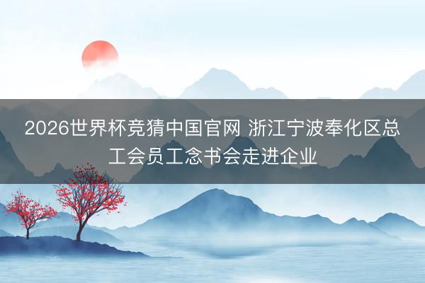 2026世界杯竞猜中国官网 浙江宁波奉化区总工会员工念书会走进企业