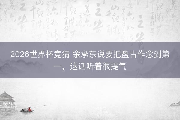 2026世界杯竞猜 余承东说要把盘古作念到第一，这话听着很提气