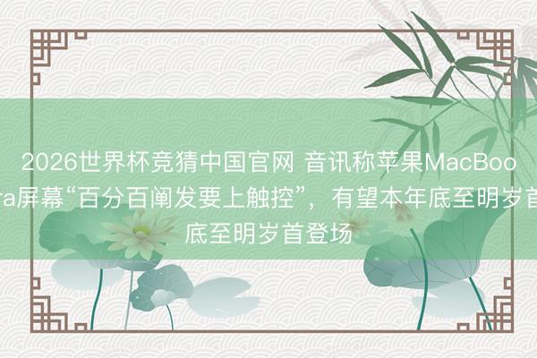 2026世界杯竞猜中国官网 音讯称苹果MacBook Ultra屏幕“百分百阐发要上触控”，有望本年底至明岁首登场