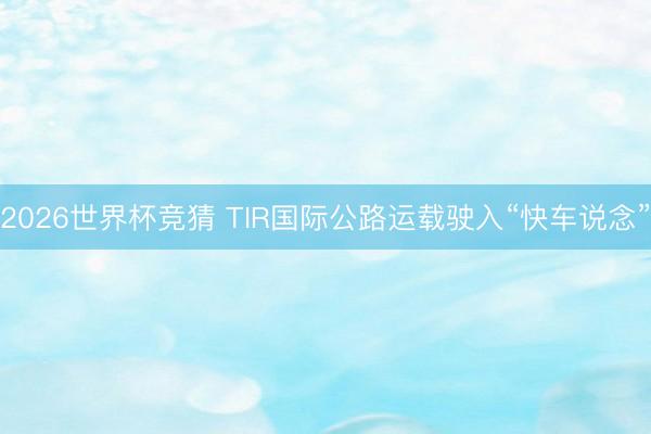 2026世界杯竞猜 TIR国际公路运载驶入“快车说念”