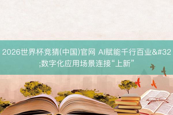 2026世界杯竞猜(中国)官网 AI赋能千行百业 数字化应用场景连接“上新”