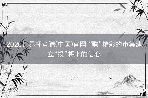 2026世界杯竞猜(中国)官网 “购”精彩的市集建立“投”将来的信心