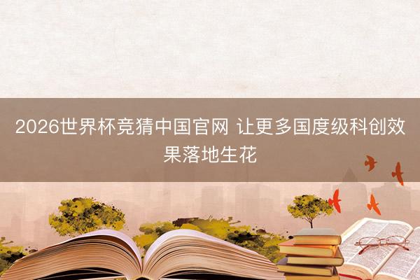 2026世界杯竞猜中国官网 让更多国度级科创效果落地生花