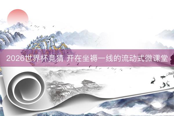 2026世界杯竞猜 开在坐褥一线的流动式微课堂