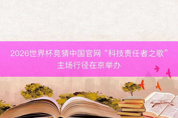 2026世界杯竞猜中国官网 “科技责任者之歌”主场行径在京举办