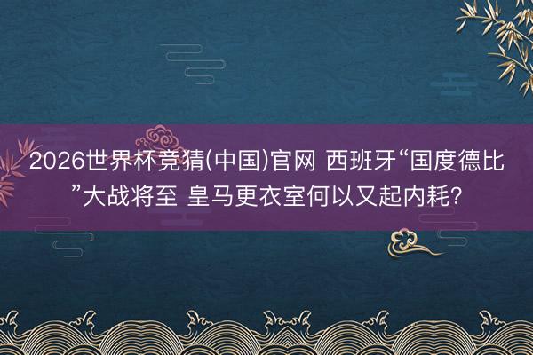 2026世界杯竞猜(中国)官网 西班牙“国度德比”大战将至 皇马更衣室何以又起内耗？