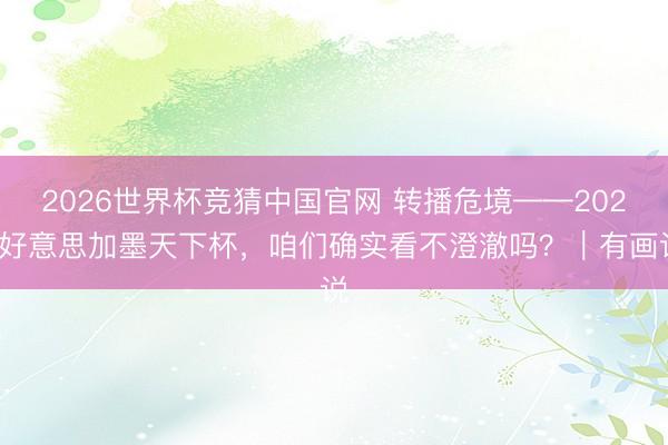 2026世界杯竞猜中国官网 转播危境——2026好意思加墨天下杯，咱们确实看不澄澈吗？｜有画说