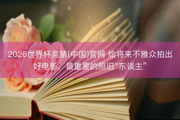 2026世界杯竞猜(中国)官网 给将来不雅众拍出好电影，最重要的照旧“东谈主”