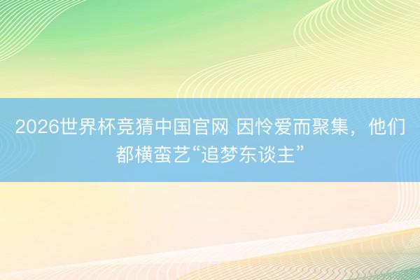 2026世界杯竞猜中国官网 因怜爱而聚集，他们都横蛮艺“追梦东谈主”