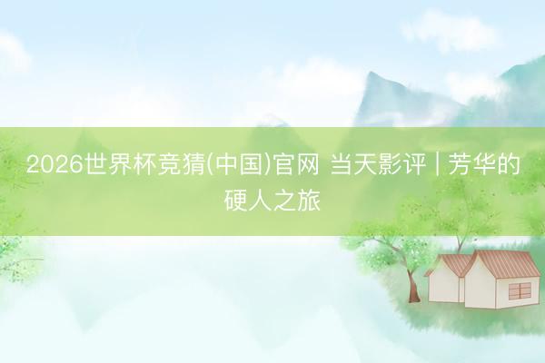 2026世界杯竞猜(中国)官网 当天影评 | 芳华的硬人之旅