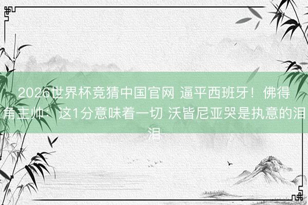 2026世界杯竞猜中国官网 逼平西班牙！佛得角主帅：这1分意味着一切 沃皆尼亚哭是执意的泪
