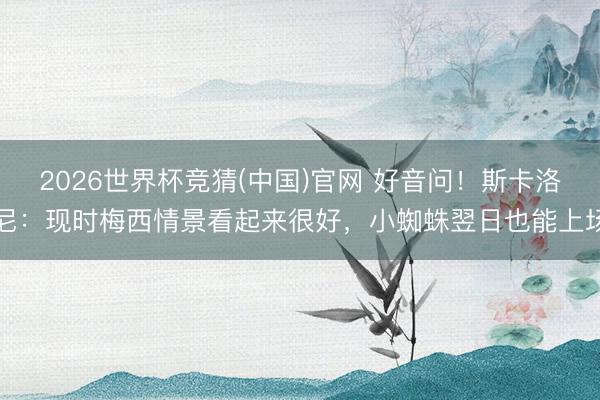 2026世界杯竞猜(中国)官网 好音问！斯卡洛尼：现时梅西情景看起来很好，小蜘蛛翌日也能上场