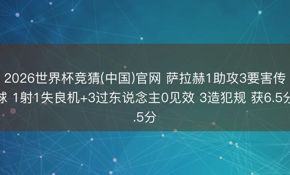 2026世界杯竞猜(中国)官网 萨拉赫1助攻3要害传球 1射1失良机+3过东说念主0见效 3造犯规 获6.5分