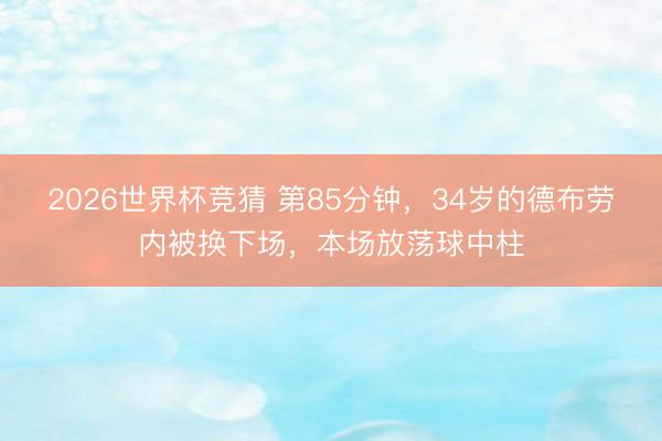 2026世界杯竞猜 第85分钟，34岁的德布劳内被换下场，<a href=