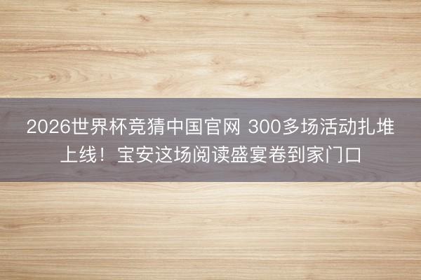 2026世界杯竞猜中国官网 300多场活动扎堆上线！宝安这场阅读盛宴卷到家门口